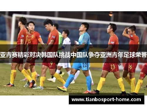 亚青赛精彩对决韩国队挑战中国队争夺亚洲青年足球荣誉